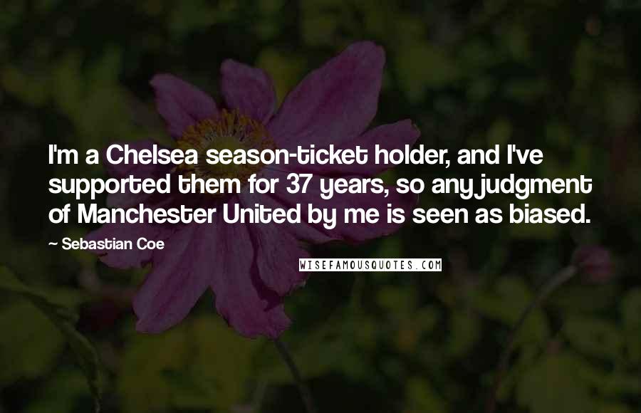 Sebastian Coe Quotes: I'm a Chelsea season-ticket holder, and I've supported them for 37 years, so any judgment of Manchester United by me is seen as biased.