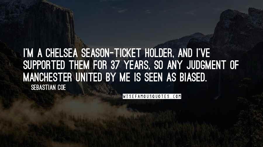 Sebastian Coe Quotes: I'm a Chelsea season-ticket holder, and I've supported them for 37 years, so any judgment of Manchester United by me is seen as biased.