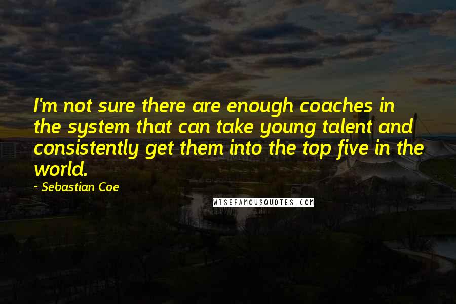 Sebastian Coe Quotes: I'm not sure there are enough coaches in the system that can take young talent and consistently get them into the top five in the world.