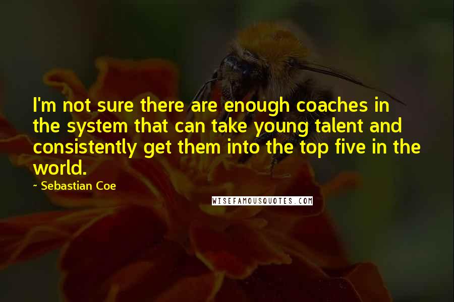 Sebastian Coe Quotes: I'm not sure there are enough coaches in the system that can take young talent and consistently get them into the top five in the world.