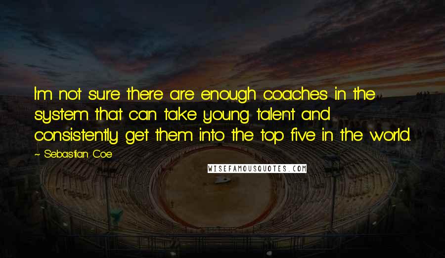 Sebastian Coe Quotes: I'm not sure there are enough coaches in the system that can take young talent and consistently get them into the top five in the world.