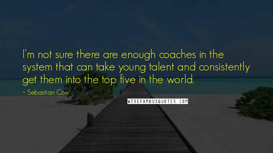 Sebastian Coe Quotes: I'm not sure there are enough coaches in the system that can take young talent and consistently get them into the top five in the world.