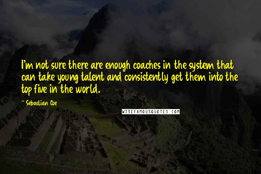 Sebastian Coe Quotes: I'm not sure there are enough coaches in the system that can take young talent and consistently get them into the top five in the world.