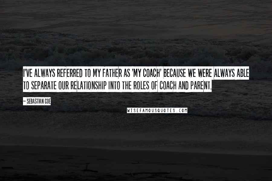 Sebastian Coe Quotes: I've always referred to my father as 'my coach' because we were always able to separate our relationship into the roles of coach and parent.