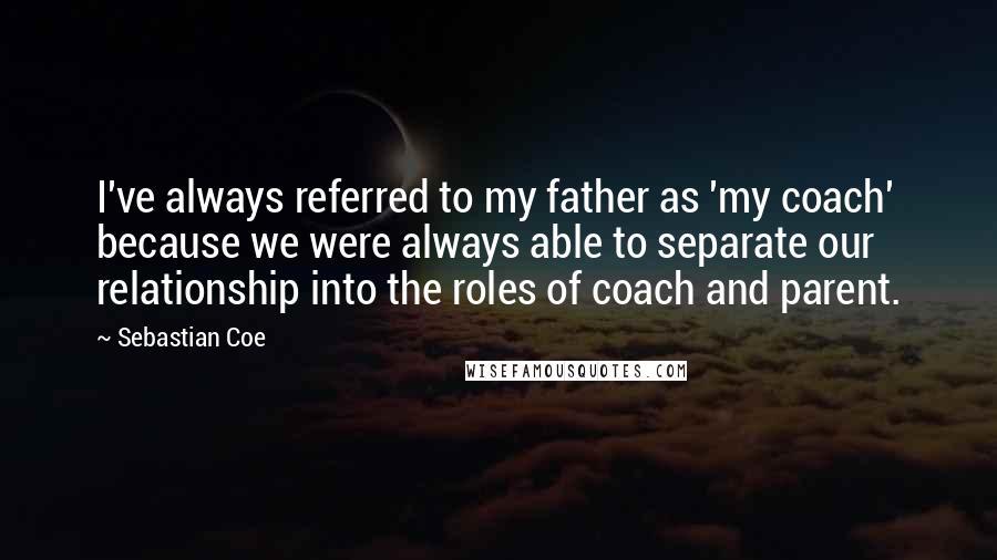 Sebastian Coe Quotes: I've always referred to my father as 'my coach' because we were always able to separate our relationship into the roles of coach and parent.