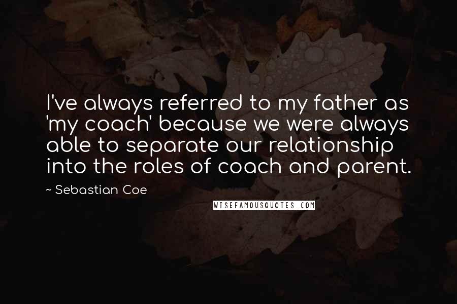 Sebastian Coe Quotes: I've always referred to my father as 'my coach' because we were always able to separate our relationship into the roles of coach and parent.