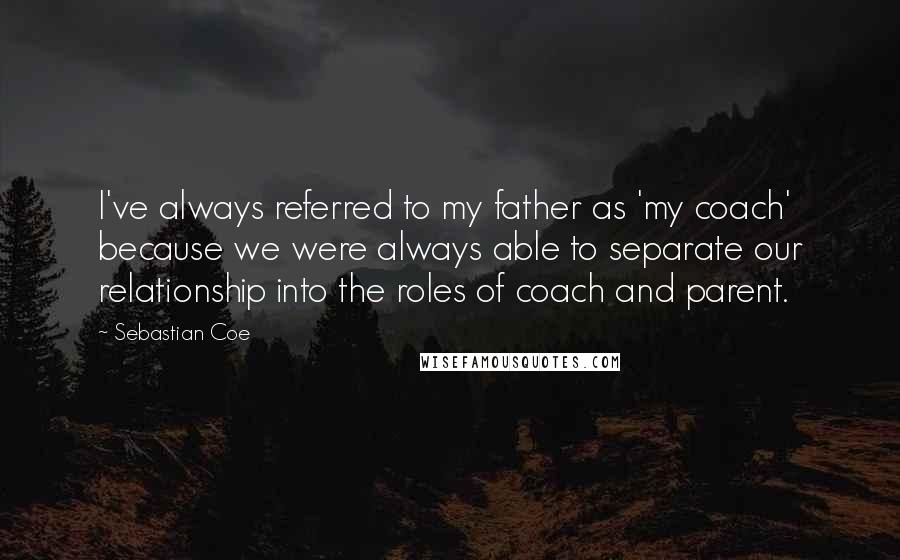 Sebastian Coe Quotes: I've always referred to my father as 'my coach' because we were always able to separate our relationship into the roles of coach and parent.