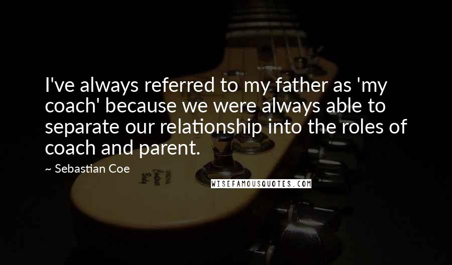 Sebastian Coe Quotes: I've always referred to my father as 'my coach' because we were always able to separate our relationship into the roles of coach and parent.