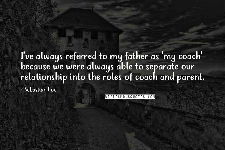 Sebastian Coe Quotes: I've always referred to my father as 'my coach' because we were always able to separate our relationship into the roles of coach and parent.