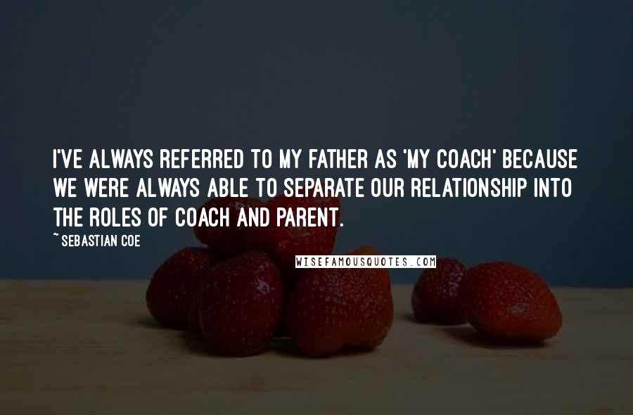 Sebastian Coe Quotes: I've always referred to my father as 'my coach' because we were always able to separate our relationship into the roles of coach and parent.