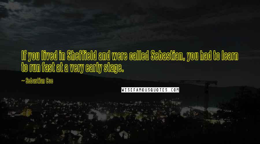 Sebastian Coe Quotes: If you lived in Sheffield and were called Sebastian, you had to learn to run fast at a very early stage.