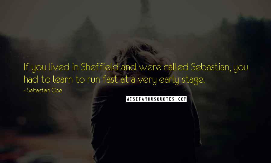 Sebastian Coe Quotes: If you lived in Sheffield and were called Sebastian, you had to learn to run fast at a very early stage.