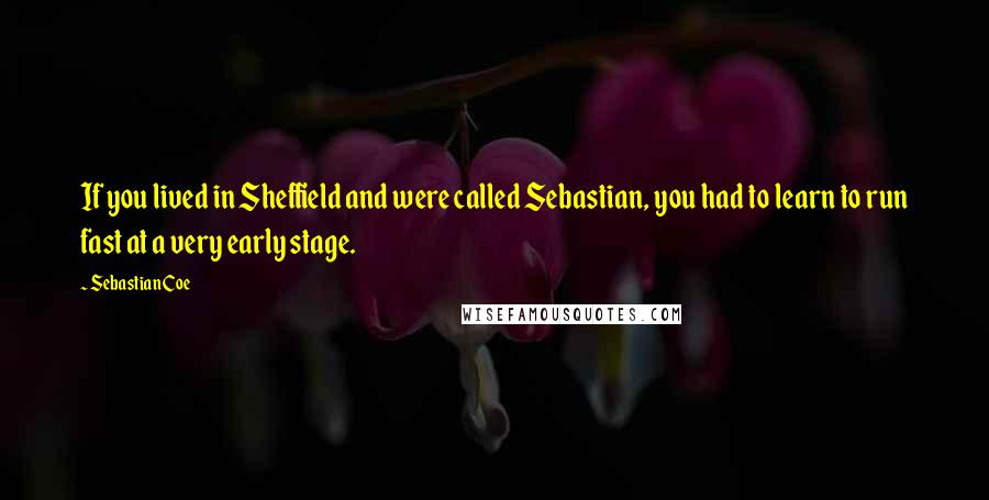 Sebastian Coe Quotes: If you lived in Sheffield and were called Sebastian, you had to learn to run fast at a very early stage.