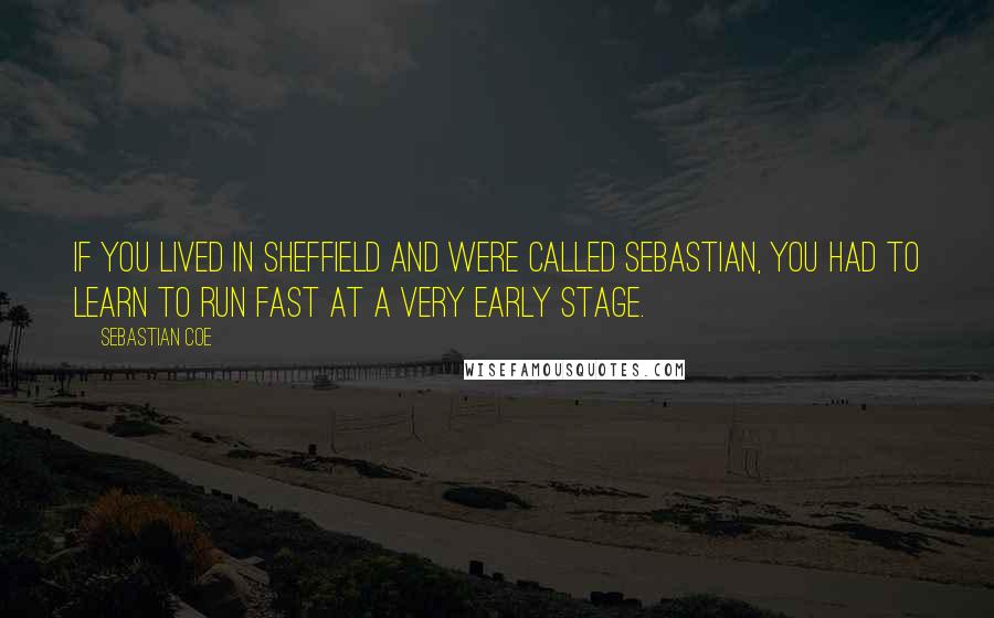 Sebastian Coe Quotes: If you lived in Sheffield and were called Sebastian, you had to learn to run fast at a very early stage.