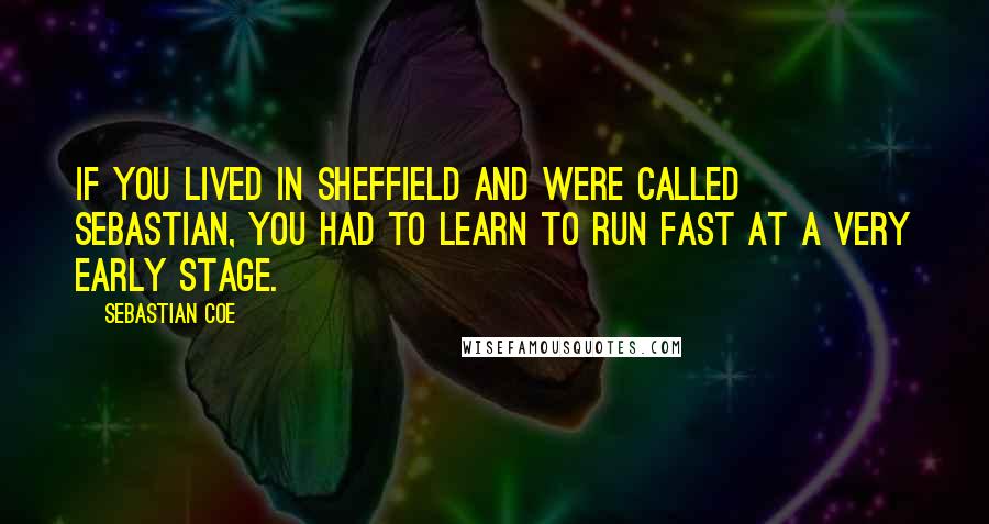 Sebastian Coe Quotes: If you lived in Sheffield and were called Sebastian, you had to learn to run fast at a very early stage.