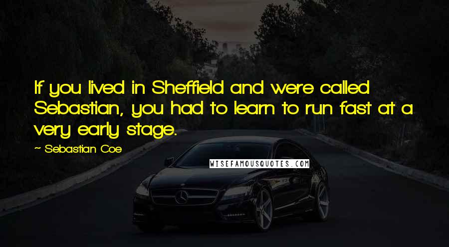 Sebastian Coe Quotes: If you lived in Sheffield and were called Sebastian, you had to learn to run fast at a very early stage.