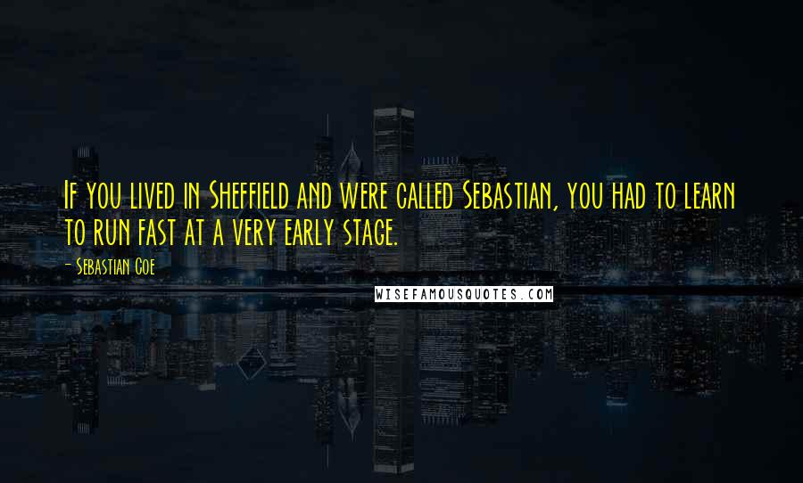 Sebastian Coe Quotes: If you lived in Sheffield and were called Sebastian, you had to learn to run fast at a very early stage.