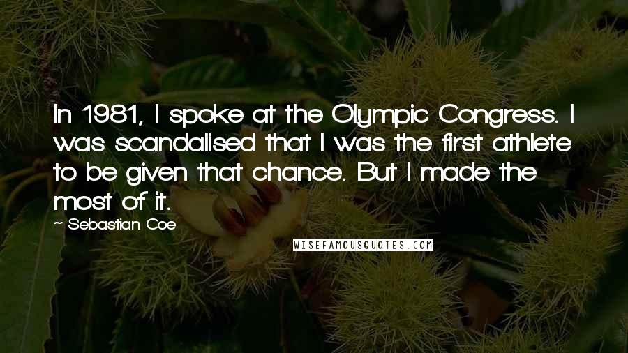 Sebastian Coe Quotes: In 1981, I spoke at the Olympic Congress. I was scandalised that I was the first athlete to be given that chance. But I made the most of it.