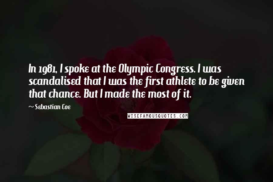 Sebastian Coe Quotes: In 1981, I spoke at the Olympic Congress. I was scandalised that I was the first athlete to be given that chance. But I made the most of it.