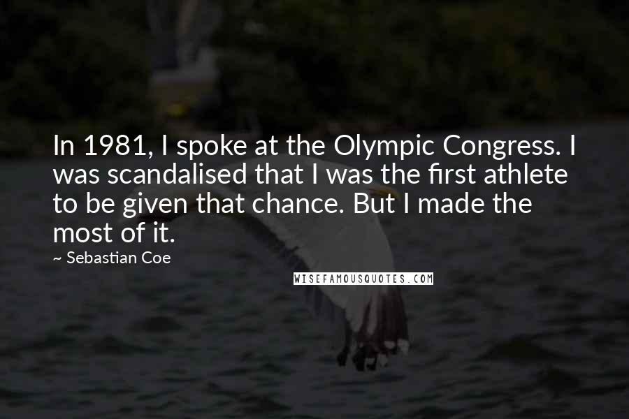 Sebastian Coe Quotes: In 1981, I spoke at the Olympic Congress. I was scandalised that I was the first athlete to be given that chance. But I made the most of it.
