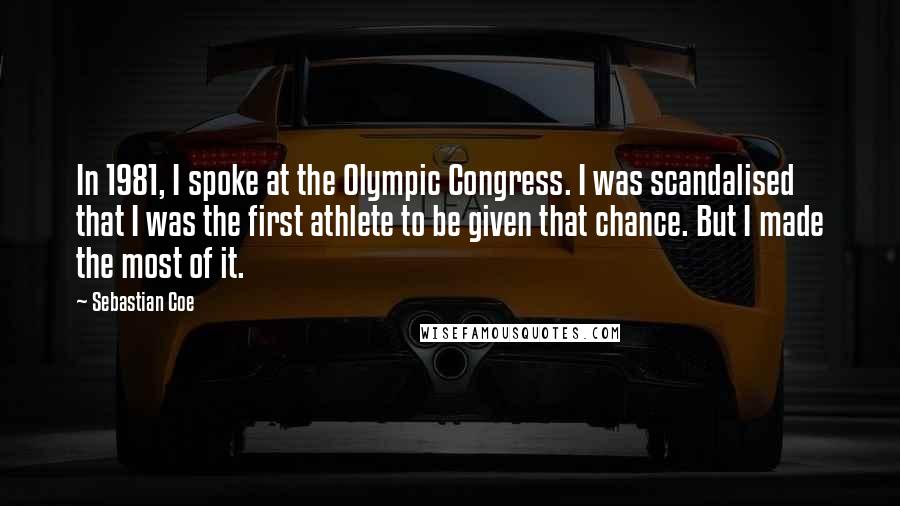 Sebastian Coe Quotes: In 1981, I spoke at the Olympic Congress. I was scandalised that I was the first athlete to be given that chance. But I made the most of it.