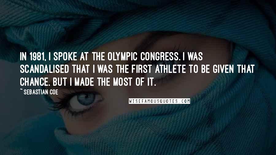 Sebastian Coe Quotes: In 1981, I spoke at the Olympic Congress. I was scandalised that I was the first athlete to be given that chance. But I made the most of it.