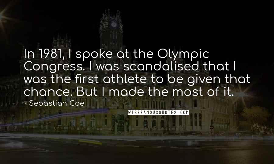 Sebastian Coe Quotes: In 1981, I spoke at the Olympic Congress. I was scandalised that I was the first athlete to be given that chance. But I made the most of it.