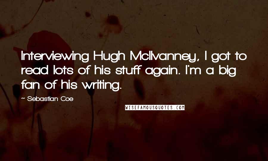 Sebastian Coe Quotes: Interviewing Hugh McIlvanney, I got to read lots of his stuff again. I'm a big fan of his writing.