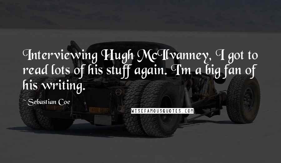 Sebastian Coe Quotes: Interviewing Hugh McIlvanney, I got to read lots of his stuff again. I'm a big fan of his writing.