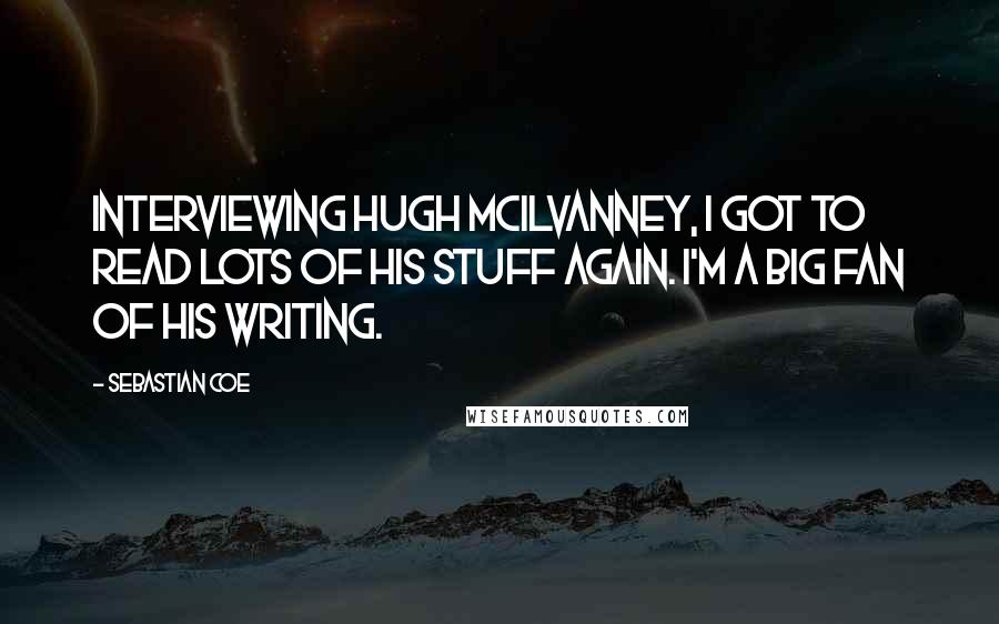 Sebastian Coe Quotes: Interviewing Hugh McIlvanney, I got to read lots of his stuff again. I'm a big fan of his writing.