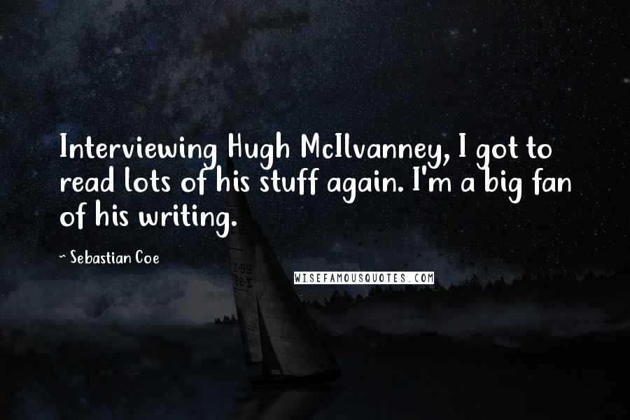 Sebastian Coe Quotes: Interviewing Hugh McIlvanney, I got to read lots of his stuff again. I'm a big fan of his writing.