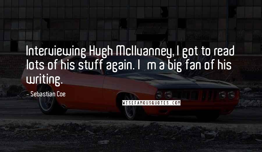 Sebastian Coe Quotes: Interviewing Hugh McIlvanney, I got to read lots of his stuff again. I'm a big fan of his writing.