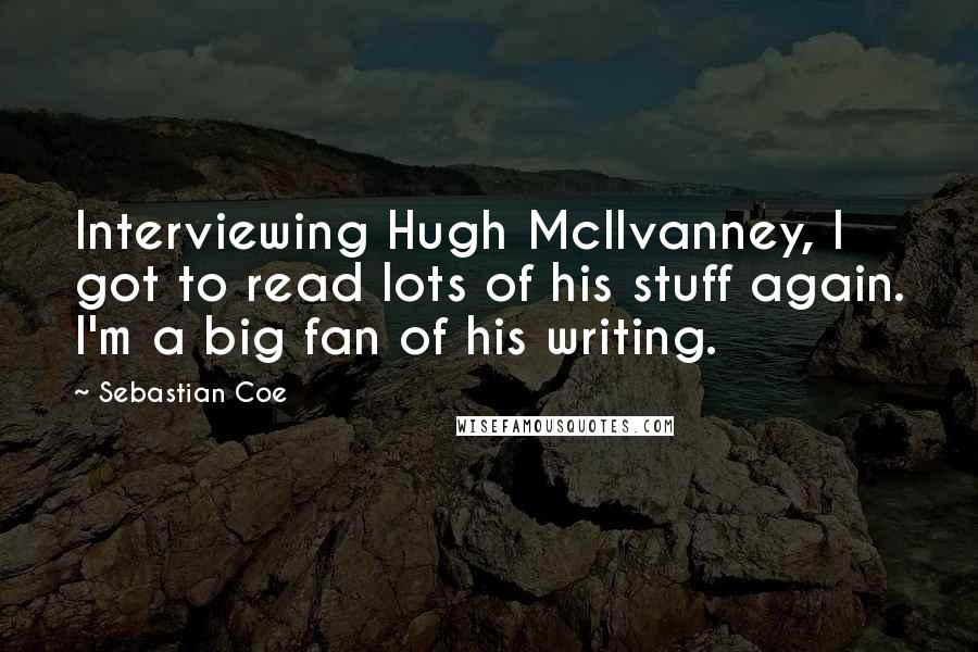 Sebastian Coe Quotes: Interviewing Hugh McIlvanney, I got to read lots of his stuff again. I'm a big fan of his writing.