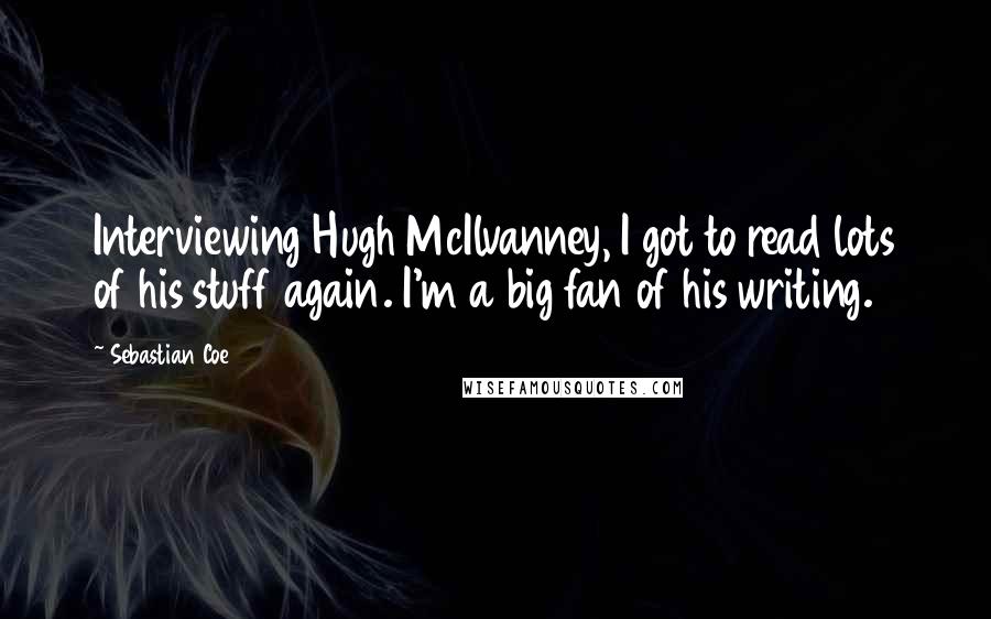 Sebastian Coe Quotes: Interviewing Hugh McIlvanney, I got to read lots of his stuff again. I'm a big fan of his writing.