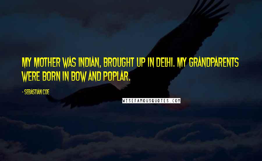 Sebastian Coe Quotes: My mother was Indian, brought up in Delhi. My grandparents were born in Bow and Poplar.
