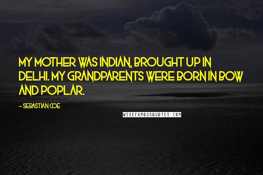 Sebastian Coe Quotes: My mother was Indian, brought up in Delhi. My grandparents were born in Bow and Poplar.