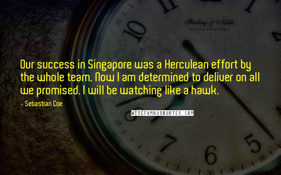 Sebastian Coe Quotes: Our success in Singapore was a Herculean effort by the whole team. Now I am determined to deliver on all we promised. I will be watching like a hawk.