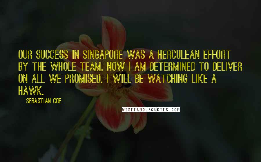 Sebastian Coe Quotes: Our success in Singapore was a Herculean effort by the whole team. Now I am determined to deliver on all we promised. I will be watching like a hawk.