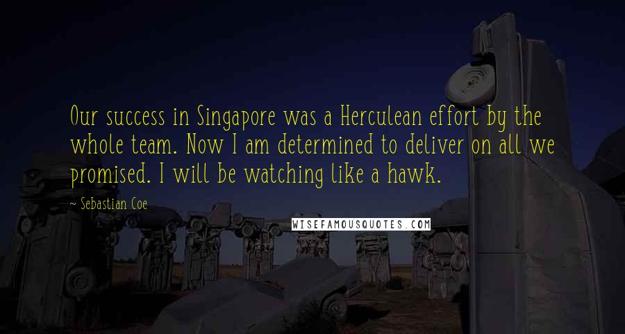 Sebastian Coe Quotes: Our success in Singapore was a Herculean effort by the whole team. Now I am determined to deliver on all we promised. I will be watching like a hawk.