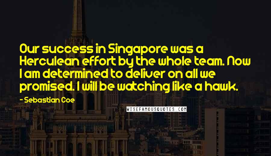 Sebastian Coe Quotes: Our success in Singapore was a Herculean effort by the whole team. Now I am determined to deliver on all we promised. I will be watching like a hawk.