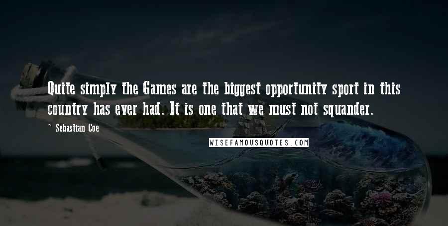 Sebastian Coe Quotes: Quite simply the Games are the biggest opportunity sport in this country has ever had. It is one that we must not squander.