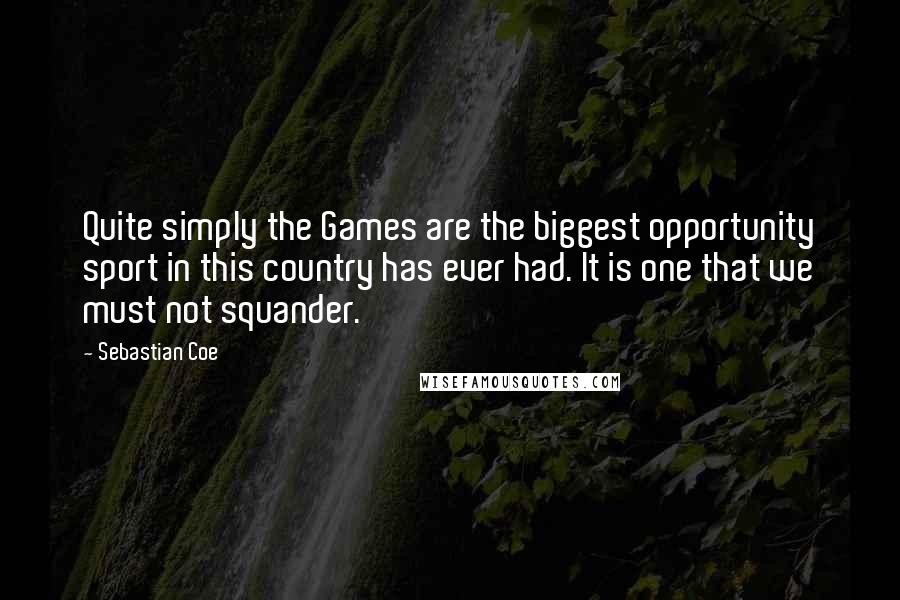 Sebastian Coe Quotes: Quite simply the Games are the biggest opportunity sport in this country has ever had. It is one that we must not squander.