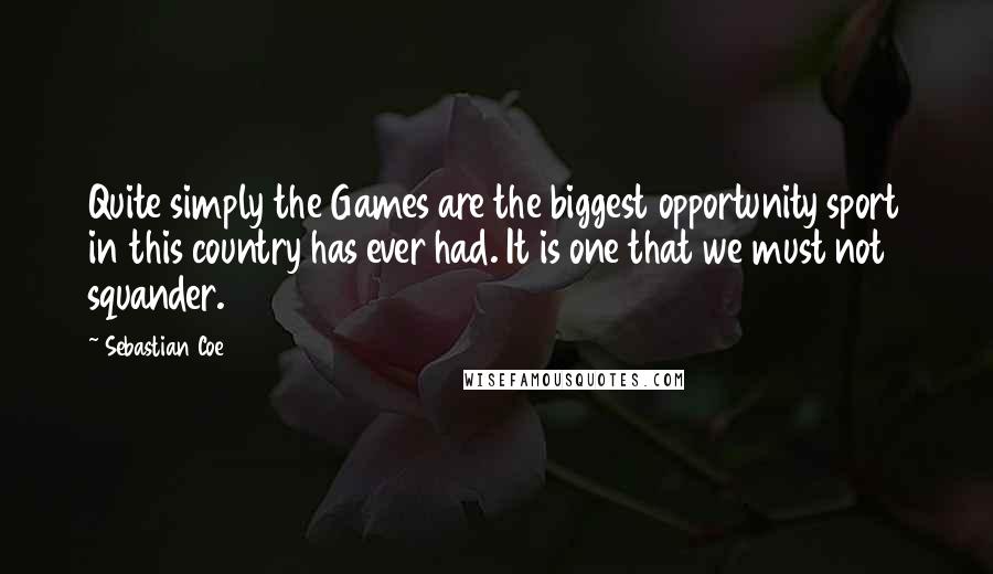 Sebastian Coe Quotes: Quite simply the Games are the biggest opportunity sport in this country has ever had. It is one that we must not squander.