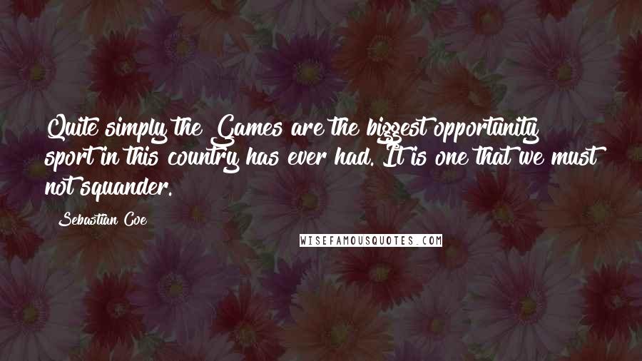 Sebastian Coe Quotes: Quite simply the Games are the biggest opportunity sport in this country has ever had. It is one that we must not squander.