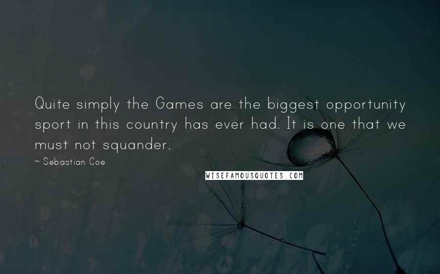 Sebastian Coe Quotes: Quite simply the Games are the biggest opportunity sport in this country has ever had. It is one that we must not squander.