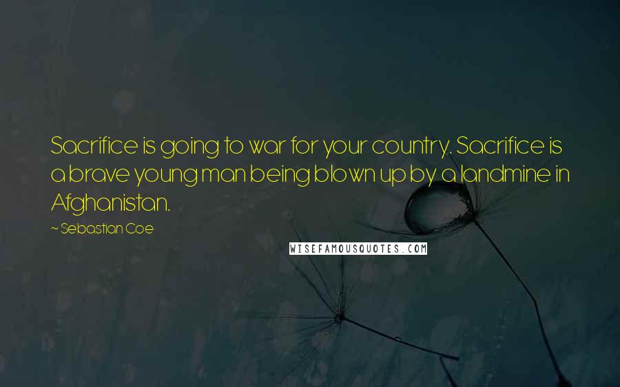 Sebastian Coe Quotes: Sacrifice is going to war for your country. Sacrifice is a brave young man being blown up by a landmine in Afghanistan.