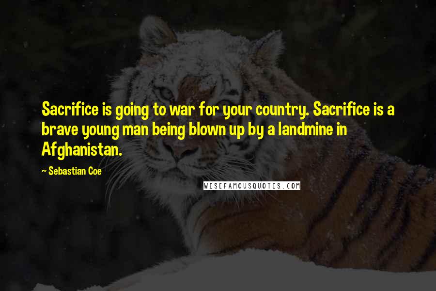 Sebastian Coe Quotes: Sacrifice is going to war for your country. Sacrifice is a brave young man being blown up by a landmine in Afghanistan.