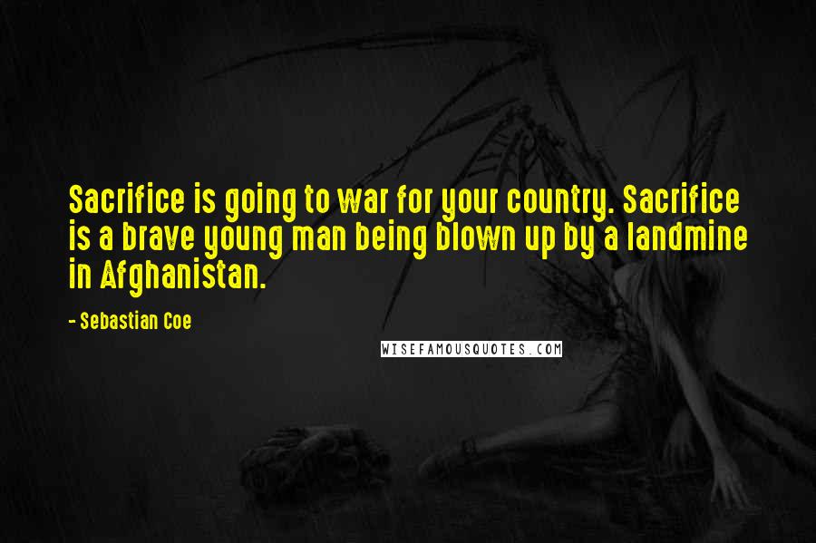 Sebastian Coe Quotes: Sacrifice is going to war for your country. Sacrifice is a brave young man being blown up by a landmine in Afghanistan.