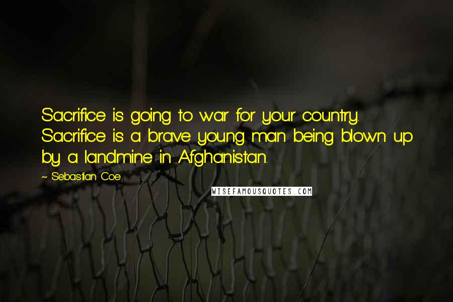 Sebastian Coe Quotes: Sacrifice is going to war for your country. Sacrifice is a brave young man being blown up by a landmine in Afghanistan.
