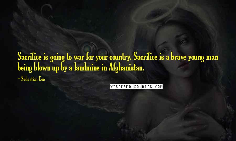 Sebastian Coe Quotes: Sacrifice is going to war for your country. Sacrifice is a brave young man being blown up by a landmine in Afghanistan.